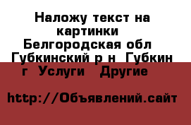 Наложу текст на картинки - Белгородская обл., Губкинский р-н, Губкин г. Услуги » Другие   